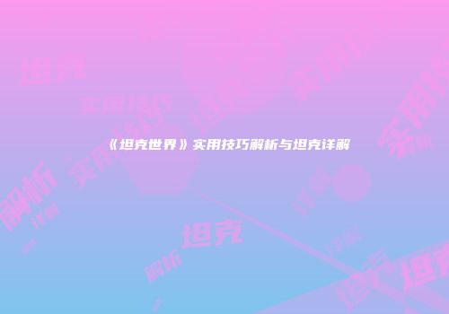 《坦克世界》实用技巧解析与坦克详解