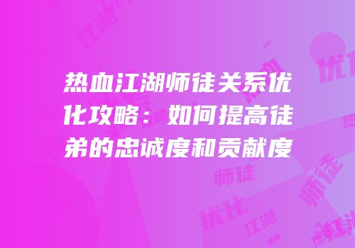 热血江湖师徒关系优化攻略：如何提高徒弟的忠诚度和贡献度