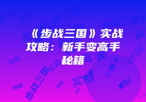 《步战三国》实战攻略：新手变高手秘籍