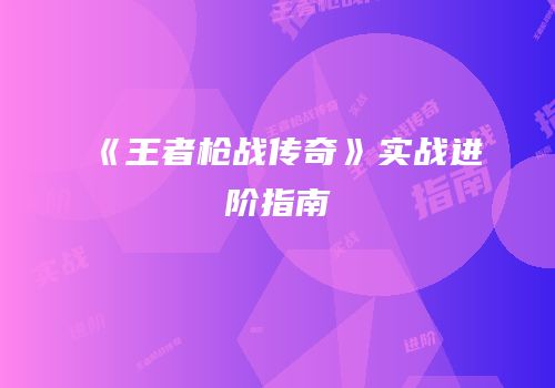 《王者枪战传奇》实战进阶指南