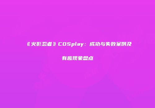 《火影忍者》COSplay：成功与失败案例及有趣现象盘点