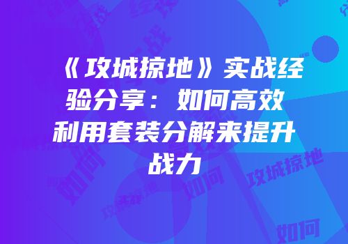 《攻城掠地》实战经验分享：如何高效利用套装分解来提升战力
