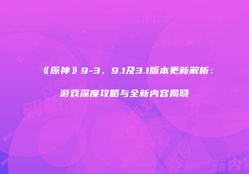 《原神》9-3、9.1及3.1版本更新解析：游戏深度攻略与全新内容揭晓