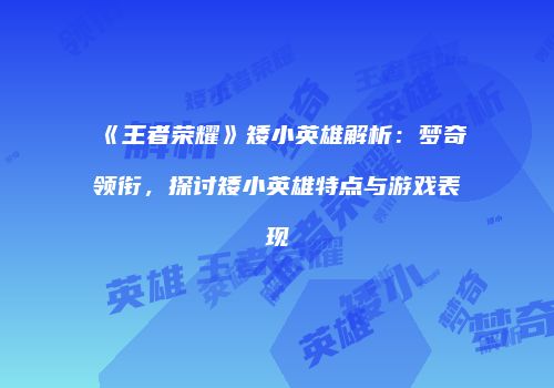 《王者荣耀》矮小英雄解析：梦奇领衔，探讨矮小英雄特点与游戏表现