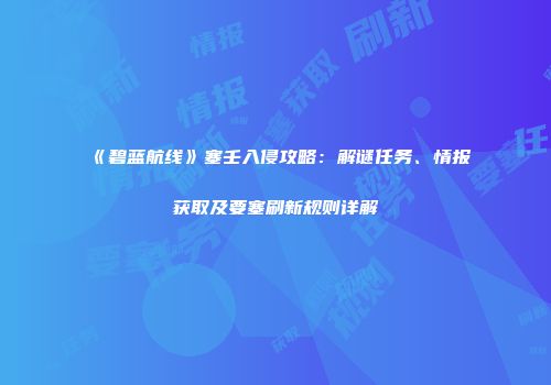 《碧蓝航线》塞壬入侵攻略：解谜任务、情报获取及要塞刷新规则详解