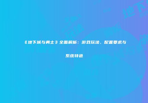 《地下城与勇士》全面解析：游戏玩法、配置要求与系统特色