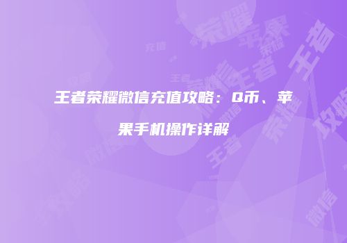 王者荣耀微信充值攻略：Q币、苹果手机操作详解