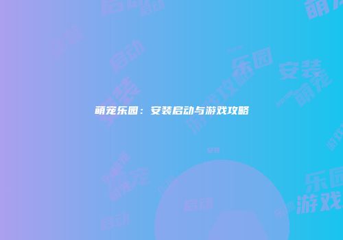 萌宠乐园：安装启动与游戏攻略