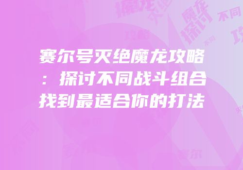 赛尔号灭绝魔龙攻略：探讨不同战斗组合找到最适合你的打法