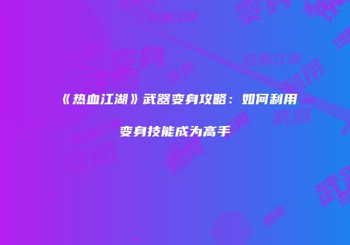 《热血江湖》武器变身攻略:如何利用变身技能成为高手