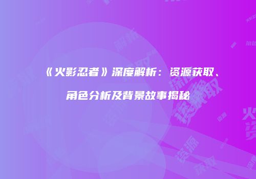《火影忍者》深度解析：资源获取、角色分析及背景故事揭秘