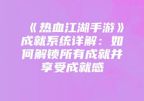 《热血江湖手游》成就系统详解：如何解锁所有成就并享受成就感