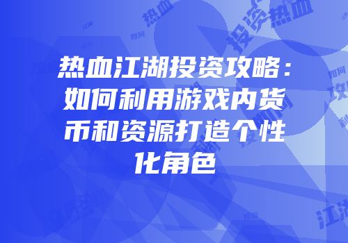 热血江湖投资攻略:如何利用游戏内货币和资源打造个性化角色