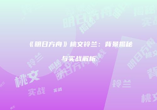 《明日方舟》桃文铃兰：背景揭秘与实战解析