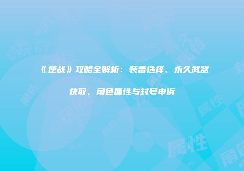 《逆战》攻略全解析：装备选择、永久武器获取、角色属性与封号申诉