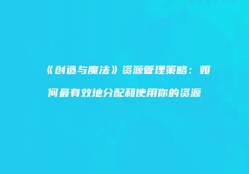 《创造与魔法》资源管理策略：如何最有效地分配和使用你的资源