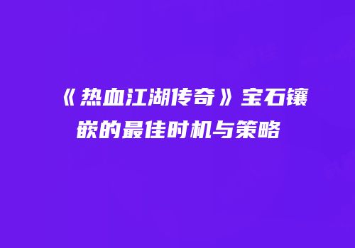 《热血江湖传奇》宝石镶嵌的最佳时机与策略