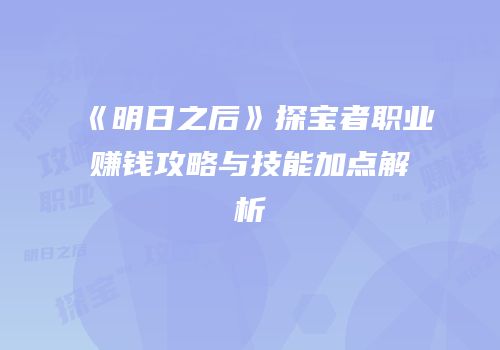 《明日之后》探宝者职业赚钱攻略与技能加点解析