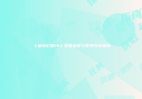 《最终幻想14》资源获取与任务完成指南