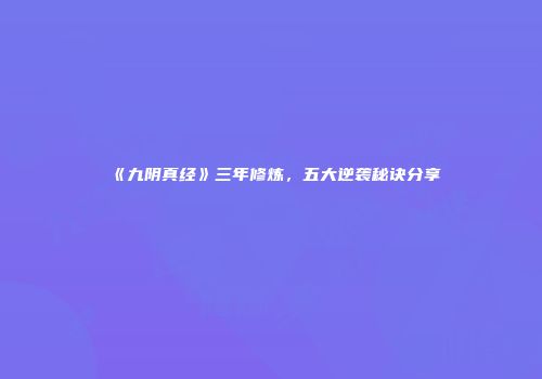 《九阴真经》三年修炼，五大逆袭秘诀分享