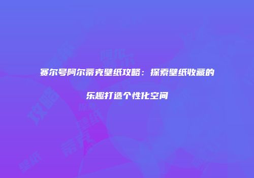 赛尔号阿尔蒂克壁纸攻略:探索壁纸收藏的乐趣打造个性化空间