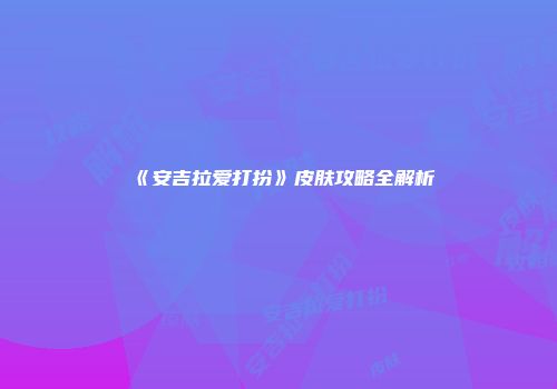 《安吉拉爱打扮》皮肤攻略全解析