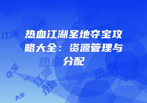 热血江湖圣地夺宝攻略大全：资源管理与分配