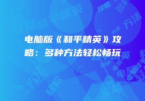 电脑版《和平精英》攻略：多种方法轻松畅玩