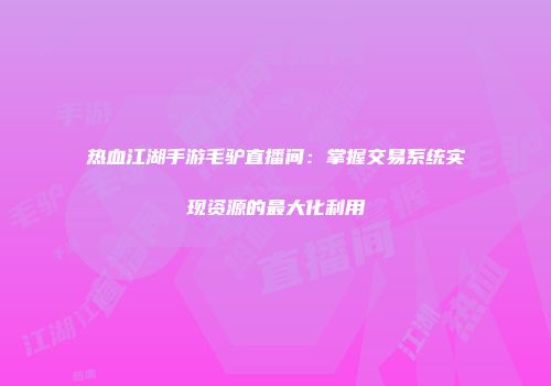 热血江湖手游毛驴直播间：掌握交易系统实现资源的最大化利用