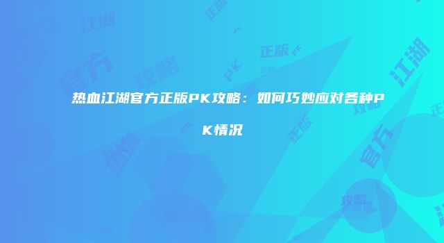 热血江湖官方正版PK攻略：如何巧妙应对各种PK情况