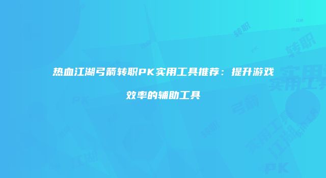 热血江湖弓箭转职PK实用工具推荐：提升游戏效率的辅助工具