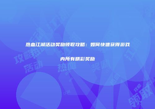 热血江湖活动奖励领取攻略：如何快速获得游戏内所有精彩奖励