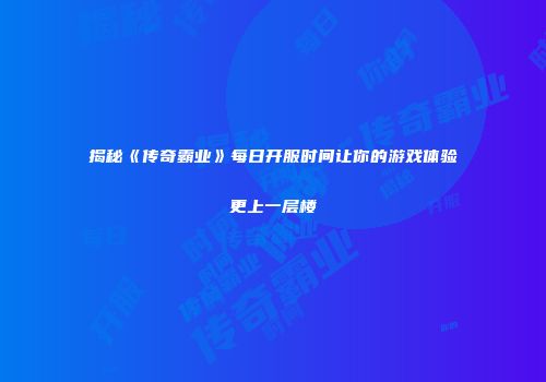 揭秘《传奇霸业》每日开服时间让你的游戏体验更上一层楼