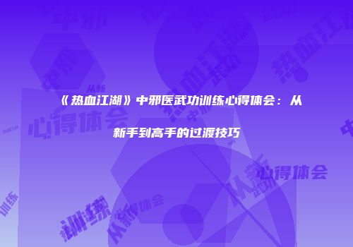 《热血江湖》中邪医武功训练心得体会：从新手到高手的过渡技巧