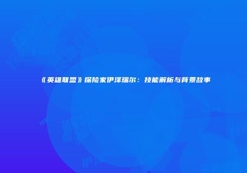 《英雄联盟》探险家伊泽瑞尔：技能解析与背景故事