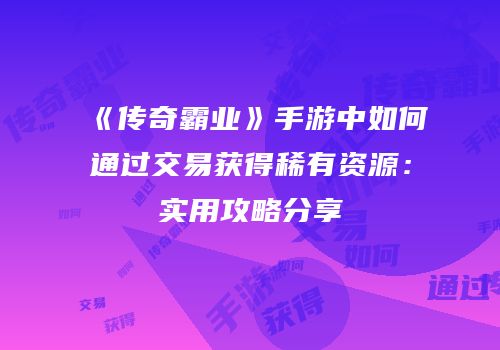 《传奇霸业》手游中如何通过交易获得稀有资源：实用攻略分享