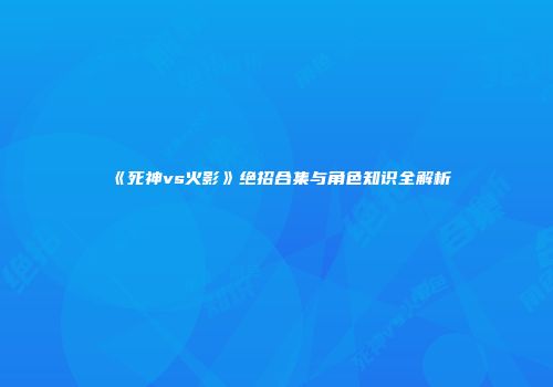 《死神vs火影》绝招合集与角色知识全解析