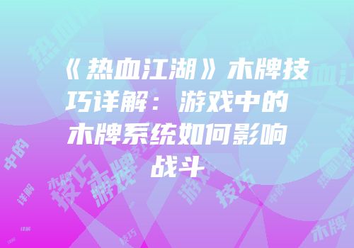 《热血江湖》木牌技巧详解：游戏中的木牌系统如何影响战斗