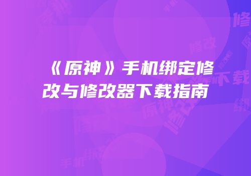 《原神》手机绑定修改与修改器下载指南