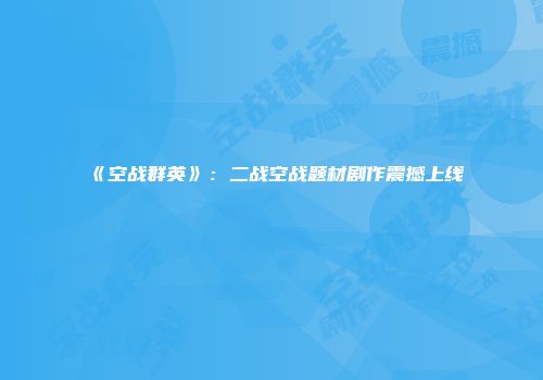 《空战群英》：二战空战题材剧作震撼上线