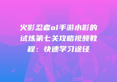火影忍者ol手游水影的试炼第七关攻略视频教程：快速学习途径