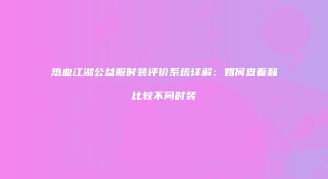 热血江湖公益服时装评价系统详解：如何查看和比较不同时装