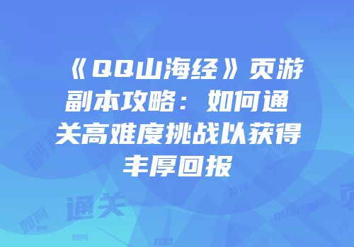 《QQ山海经》页游副本攻略：如何通关高难度挑战以获得丰厚回报