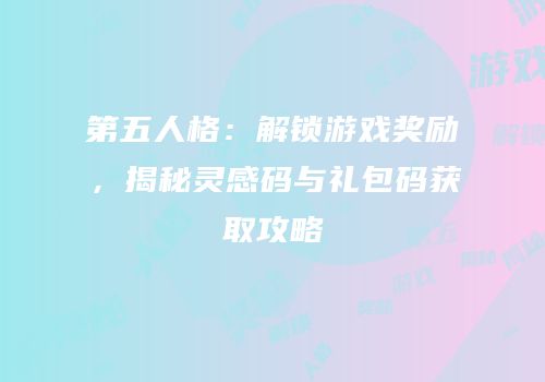 第五人格：解锁游戏奖励，揭秘灵感码与礼包码获取攻略