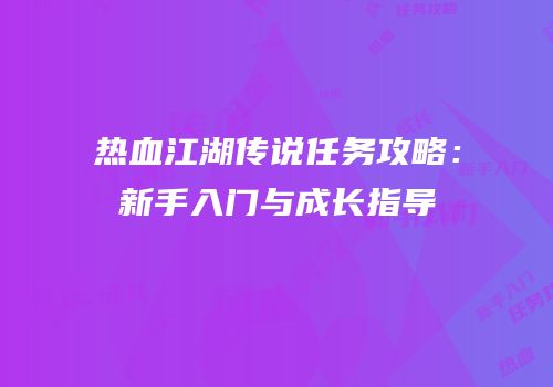热血江湖传说任务攻略：新手入门与成长指导