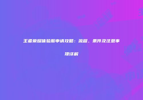 王者荣耀体验服申请攻略：流程、条件及注意事项详解
