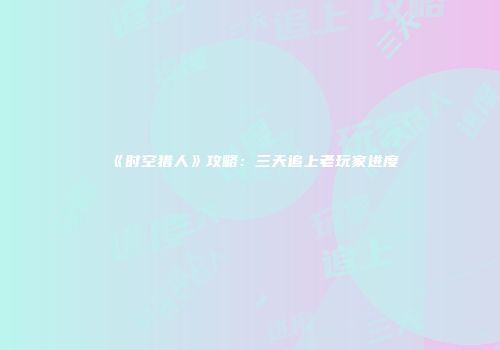 《时空猎人》攻略：三天追上老玩家进度