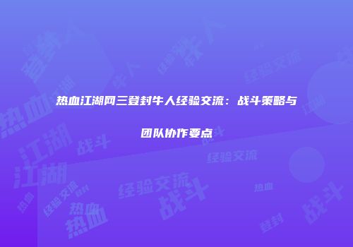 热血江湖网三登封牛人经验交流：战斗策略与团队协作要点
