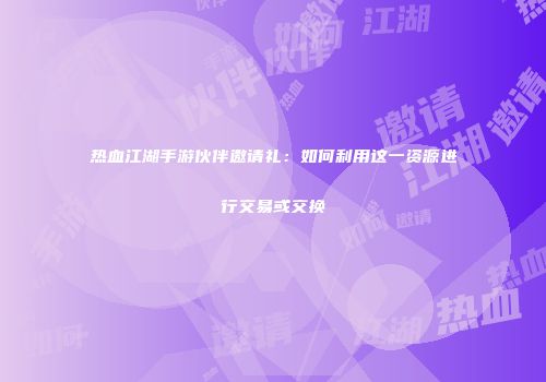 热血江湖手游伙伴邀请礼：如何利用这一资源进行交易或交换