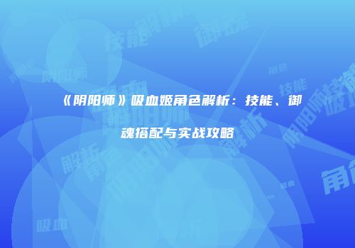 《阴阳师》吸血姬角色解析：技能、御魂搭配与实战攻略